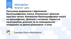 Письмове додавання і віднімання багатоцифрових чисел. Множення і ділення круглих чисел. Множення багатоцифрових чисел на двоцифрове. Ділення з остачею. Задачі на пропорційне ділення та на знаходження невідомих за двома різницями. 4 клас
