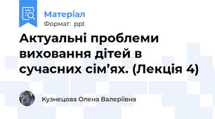 Актуальні проблеми виховання дітей в сучасних сім’ях. (Лекція 4)