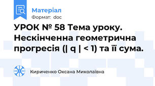 УРОК № 58 Тема уроку. Нескінченна геометрична прогресія (| q | < 1) та її сума.