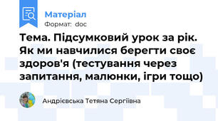 Тема. Підсумковий урок за рік. Як ми навчилися берегти своє здоров'я (тестування через запитання, малюнки, ігри тощо)