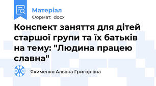 Конспект заняття для дітей старшої групи та їх батьків на тему: "Людина працею славна"