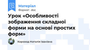 Урок «Особливості зображення складної форми на основі простих форм»