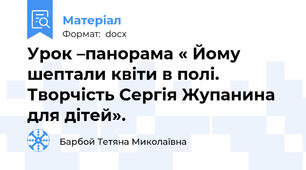 Урок –панорама « Йому шептали квіти в полі. Творчість Сергія Жупанина для дітей».