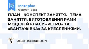 ПЛАН - КОНСПЕКТ ЗАНЯТТЯ.   ТЕМА ЗАНЯТТЯ: ВИГОТОВЛЕННЯ РАМИ МОДЕЛЕЙ КЛАСУ «РЕТРО» ТА «ВАНТАЖІВКА» ЗА КРЕСЛЕННЯМИ.