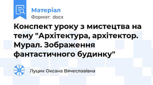 Конспект уроку з мистецтва на  тему "Архітектура, архітектор. Мурал. Зображення фантастичного будинку"