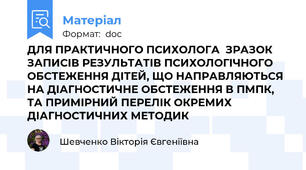 ДЛЯ ПРАКТИЧНОГО ПСИХОЛОГА  ЗРАЗОК ЗАПИСІВ РЕЗУЛЬТАТІВ ПСИХОЛОГІЧНОГО ОБСТЕЖЕННЯ ДІТЕЙ, ЩО НАПРАВЛЯЮТЬСЯ НА ДІАГНОСТИЧНЕ ОБСТЕЖЕННЯ В ПМПК, ТА ПРИМІРНИЙ ПЕРЕЛІК ОКРЕМИХ ДІАГНОСТИЧНИХ МЕТОДИК