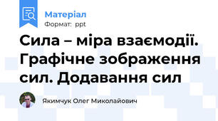 Сила – міра взаємодії. Графічне зображення сил. Додавання сил