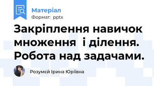 Закріплення навичок множення  і ділення. Робота над задачами.