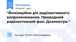 "Йонізаційна дія радіоактивного випромінювання. Природний радіоактивний фон. Дозиметри "