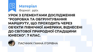 УРОК З ЕЛЕМЕНТАМИ ДОСЛІДЖЕННЯ "РОЗРОБКА ТА ОБГРУНТУВАННЯ МАРШРУТУ, ЩО ПРОХОДИТЬ ЧЕРЕЗ ОБ'ЄКТИ ПІВНІЧНОЇ АМЕРИКИ, ВІДНЕСЕНІ ДО СВІТОВОЇ ПРИРОДНОЇ СПАДЩИНИ ЮНЕСКО". 7 КЛАС.