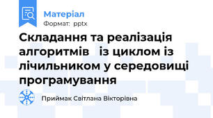 Складання та реалізація алгоритмів   із циклом із лічильником у середовищі програмування