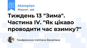 Тиждень 13 "Зима". Частина ІV. "Як цікаво проводити час взимку?"