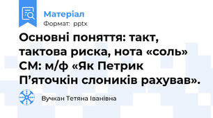 Основні поняття: такт, тактова риска, нота «соль» СМ: м/ф «Як Петрик П’яточкін слоників рахував».