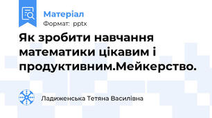 Як зробити навчання математики цікавим і продуктивним.Мейкерство.