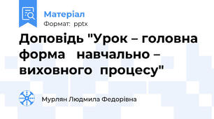 Доповідь "Урок – головна  форма   навчально – виховного  процесу"
