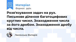 Розв'язування задач на рух. Письмове ділення багатоцифових круглих чисел. Знаходження числа за його дробом. Знаходження дробу від числа.