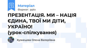 ПРЕЗЕНТАЦІЯ. МИ – НАЦІЯ ЄДИНА, ТВОЇ МИ ДІТИ, УКРАЇНО! (урок-спілкування)