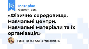 «Фізичне середовище. Навчальні центри. Навчальні матеріали та їх організація»