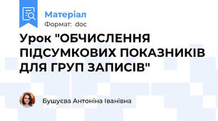 Урок "ОБЧИСЛЕННЯ ПІДСУМКОВИХ ПОКАЗНИКІВ ДЛЯ ГРУП ЗАПИСІВ"