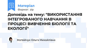 Доповідь на тему: "ВИКОРИСТАННЯ ІНТЕГРОВАНОГО НАВЧАННЯ В ПРОЦЕСІ ВИВЧЕННЯ БІОЛОГІЇ ТА ЕКОЛОГІЇ"