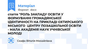 стаття "РОЛЬ ЗАКЛАДУ ОСВІТИ У ФОРМУВАННІ ГРОМАДЯНСЬКОЇ ІДЕНТИЧНОСТІ НА ПРИКЛАДІ ОХТИРСЬКОГО МІСЬКОГО  ЦЕНТРУ ПОЗАШКІЛЬНОЇ ОСВІТИ - МАЛА АКАДЕМІЯ НАУК УЧНІВСЬКОЇ МОЛОДІ