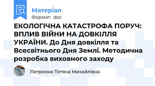 ЕКОЛОГІЧНА КАТАСТРОФА ПОРУЧ: ВПЛИВ ВІЙНИ НА ДОВКІЛЛЯ УКРАЇНИ. До Дня довкілля та Всесвітнього Дня Землі. Методична розробка виховного заходу