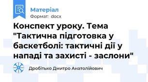 Конспект уроку. Тема "Тактична підготовка у баскетболі: тактичні дії у нападі та захисті - заслони"