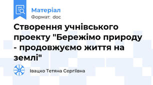 Створення учнівського проекту "Бережімо природу - продовжуємо життя на землі"