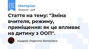 Стаття на тему: "Зміна вчителя, режиму, приміщення: як це впливає на дитину з ООП".