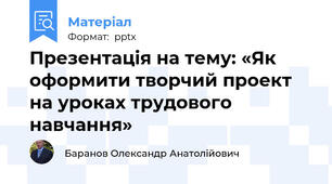 Презентація на тему: «Як оформити творчий проект на уроках трудового навчання»