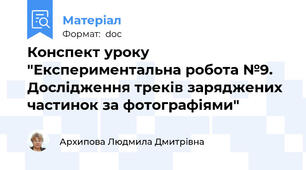 Конспект уроку  "Експериментальна робота №9. Дослідження треків заряджених частинок за фотографіями"