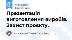 Презентація виготовлення виробів. Захист проєкту.