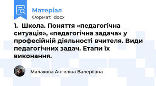 1.	Школа. Поняття «педагогічна ситуація», «педагогічна задача» у професійній діяльності вчителя. Види педагогічних задач. Етапи їх виконання.