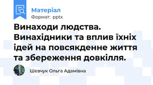 Винаходи людства. Винахідники та вплив їхніх ідей на повсякденне життя та збереження довкілля.