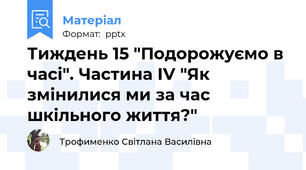Тиждень 15 "Подорожуємо в часі". Частина ІV "Як змінилися ми за час шкільного життя?"
