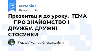 Презентація до уроку.  ТЕМА     ПРО ЗНАЙОМСТВО І ДРУЖБУ. ДРУЖНІ СТОСУНКИ