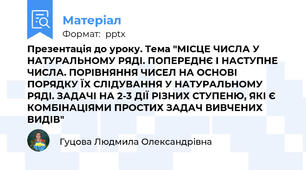 Презентація до уроку. Тема "МІСЦЕ ЧИСЛА У НАТУРАЛЬНОМУ РЯДІ. ПОПЕРЕДНЄ І НАСТУПНЕ ЧИСЛА. ПОРІВНЯННЯ ЧИСЕЛ НА ОСНОВІ ПОРЯДКУ ЇХ СЛІДУВАННЯ У НАТУРАЛЬНОМУ РЯДІ. ЗАДАЧІ НА 2-3 ДІЇ РІЗНИХ СТУПЕНЮ, ЯКІ Є КОМБІНАЦІЯМИ ПРОСТИХ ЗАДАЧ ВИВЧЕНИХ ВИДІВ"