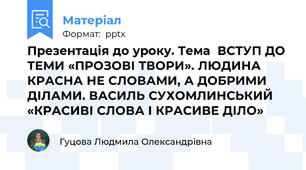 Презентація до уроку. Тема  ВСТУП ДО ТЕМИ «ПРОЗОВІ ТВОРИ». ЛЮДИНА КРАСНА НЕ СЛОВАМИ, А ДОБРИМИ ДІЛАМИ. ВАСИЛЬ СУХОМЛИНСЬКИЙ «КРАСИВІ СЛОВА І КРАСИВЕ ДІЛО»