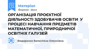 ОРГАНІЗАЦІЯ ПРОЄКТНОЇ ДІЯЛЬНОСТІ ЗДОБУВАЧІВ ОСВІТИ  У ПРОЦЕСІ НАВЧАННЯ ПРЕДМЕТІВ МАТЕМАТИЧНОЇ, ПРИРОДНИЧОЇ ОСВІТНІХ ГАЛУЗЕЙ