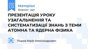 ПРЕЗЕНТАЦІЯ УРОКУ УЗАГАЛЬНЕННЯ ТА СИСТЕМАТИЗАЦІЇ ЗНАНЬ З ТЕМИ АТОМНА ТА ЯДЕРНА ФІЗИКА