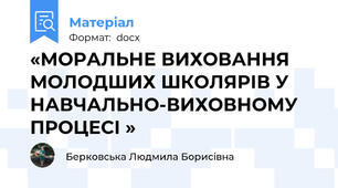 «МОРАЛЬНЕ ВИХОВАННЯ МОЛОДШИХ ШКОЛЯРІВ У НАВЧАЛЬНО-ВИХОВНОМУ ПРОЦЕСІ »