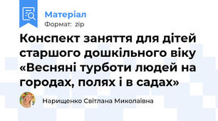 Конспект заняття для дітей старшого дошкільного віку «Весняні турботи людей на городах, полях і в садах»