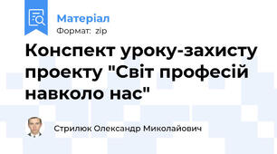 Конспект уроку-захисту проекту "Світ професій навколо нас"