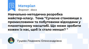 Навчально-методична розробка майстер-класу.  Тема "Сучасне становище з промисловими та побутовими відходами у планетарному масштабі. Що може зробити кожен із нас, щоб їх стало менше? "