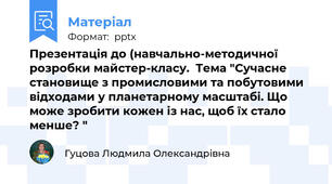 Презентація до (навчально-методичної розробки майстер-класу.  Тема "Сучасне становище з промисловими та побутовими відходами у планетарному масштабі. Що може зробити кожен із нас, щоб їх стало менше? "