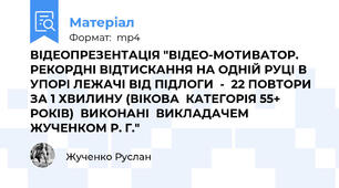 ВІДЕОПРЕЗЕНТАЦІЯ "ВІДЕО-МОТИВАТОР.  РЕКОРДНІ ВІДТИСКАННЯ НА ОДНІЙ РУЦІ В УПОРІ ЛЕЖАЧІ ВІД ПІДЛОГИ  -  22 ПОВТОРИ ЗА 1 ХВИЛИНУ (ВІКОВА  КАТЕГОРІЯ 55+ РОКІВ)  ВИКОНАНІ  ВИКЛАДАЧЕМ   ЖУЧЕНКОМ Р. Г."
