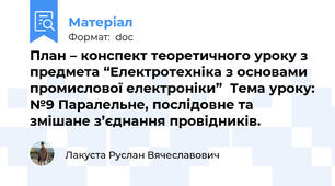 План – конспект теоретичного уроку з предмета “Електротехніка з основами промислової електроніки”  Тема уроку: №9 Паралельне, послідовне та змішане з’єднання провідників.