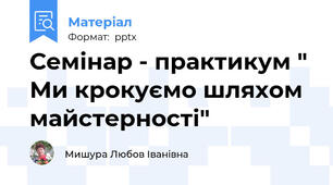 Семінар - практикум " Ми крокуємо шляхом майстерності"