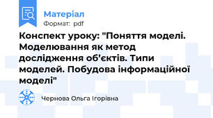 Конспект уроку: "Поняття моделі. Моделювання як метод дослідження об’єктів. Типи моделей. Побудова інформаційної моделі"