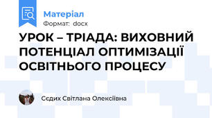 УРОК – ТРІАДА: ВИХОВНИЙ ПОТЕНЦІАЛ ОПТИМІЗАЦІЇ  ОСВІТНЬОГО ПРОЦЕСУ